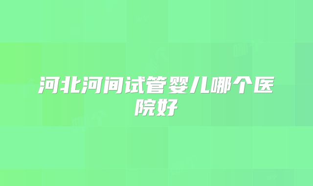 河北河间试管婴儿哪个医院好