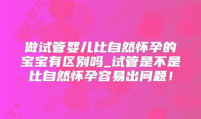 做试管婴儿比自然怀孕的宝宝有区别吗_试管是不是比自然怀孕容易出问题!