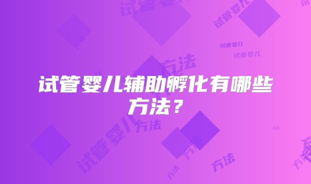 试管婴儿辅助孵化有哪些方法?