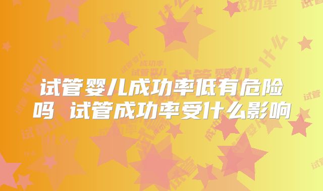 试管婴儿成功率低有危险吗 试管成功率受什么影响