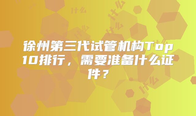 徐州第三代试管机构Top10排行，需要准备什么证件？
