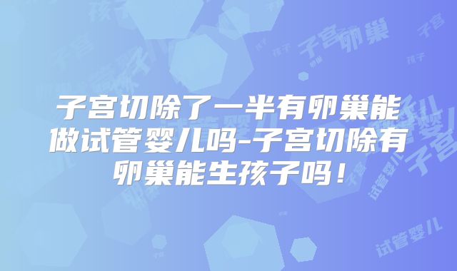 子宫切除了一半有卵巢能做试管婴儿吗-子宫切除有卵巢能生孩子吗！