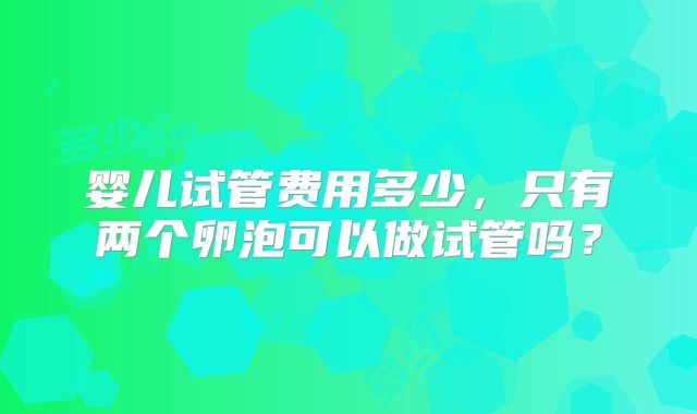 婴儿试管费用多少,只有两个卵泡可以做试管吗?