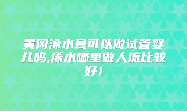 黄冈浠水县可以做试管婴儿吗,浠水哪里做人流比较好!
