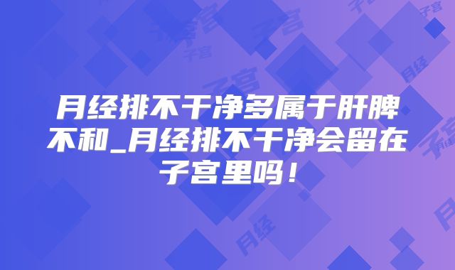 月经排不干净多属于肝脾不和_月经排不干净会留在子宫里吗！