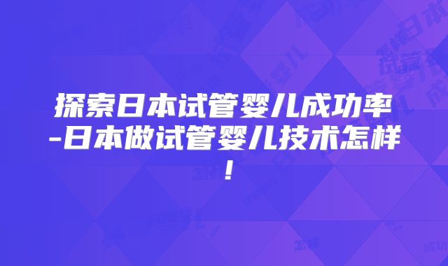探索日本试管婴儿成功率-日本做试管婴儿技术怎样！