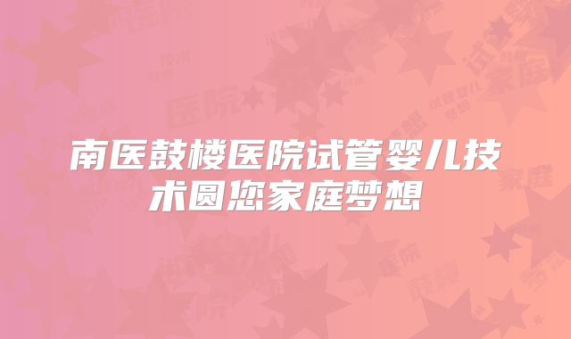 南医鼓楼医院试管婴儿技术圆您家庭梦想