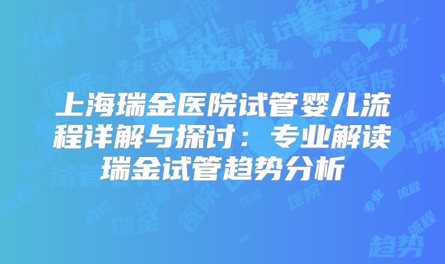 上海瑞金医院试管婴儿流程详解与探讨:专业解读瑞金试管趋势分析