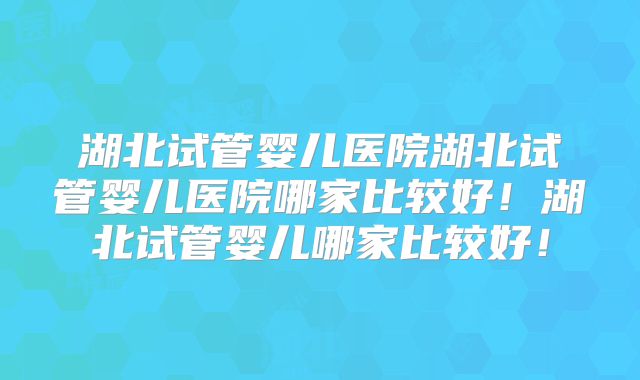 湖北试管婴儿医院湖北试管婴儿医院哪家比较好！湖北试管婴儿哪家比较好！