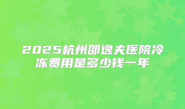 2025杭州邵逸夫医院冷冻费用是多少钱一年