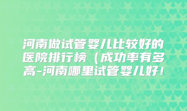 河南做试管婴儿比较好的医院排行榜（成功率有多高-河南哪里试管婴儿好！
