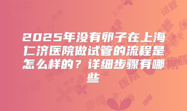 2025年没有卵子在上海仁济医院做试管的流程是怎么样的？详细步骤有哪些