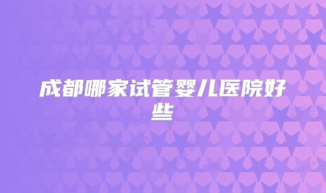 成都哪家试管婴儿医院好些