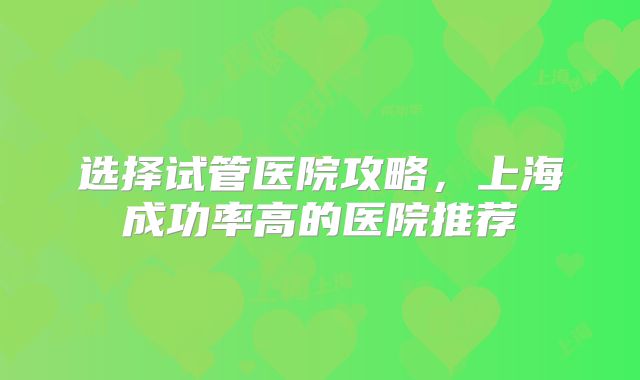 选择试管医院攻略，上海成功率高的医院推荐