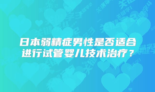 日本弱精症男性是否适合进行试管婴儿技术治疗？