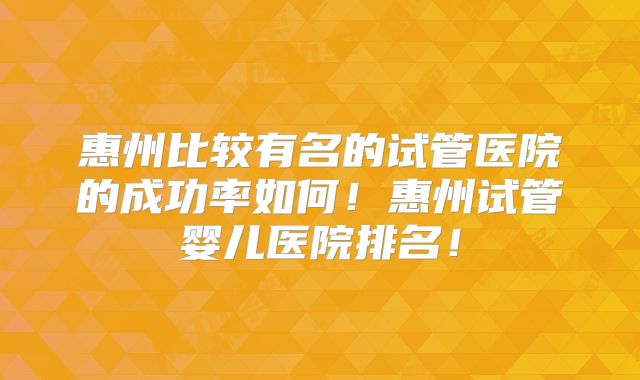 惠州比较有名的试管医院的成功率如何!惠州试管婴儿医院排名!