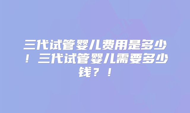 三代试管婴儿费用是多少！三代试管婴儿需要多少钱？！