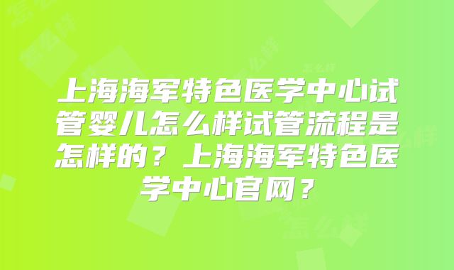 上海海军特色医学中心试管婴儿怎么样试管流程是怎样的？上海海军特色医学中心官网？