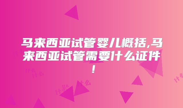 马来西亚试管婴儿概括,马来西亚试管需要什么证件！
