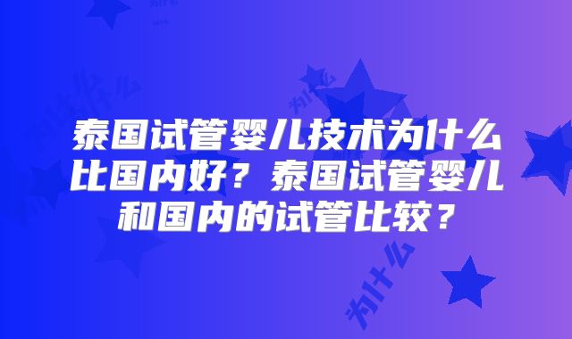 泰国试管婴儿技术为什么比国内好？泰国试管婴儿和国内的试管比较？