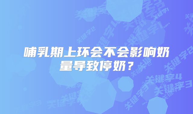 哺乳期上环会不会影响奶量导致停奶?