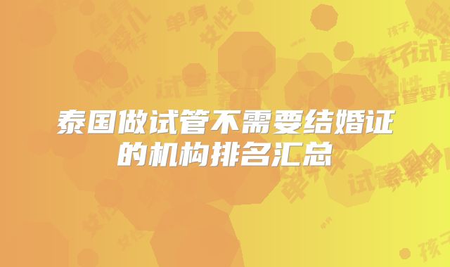 泰国做试管不需要结婚证的机构排名汇总