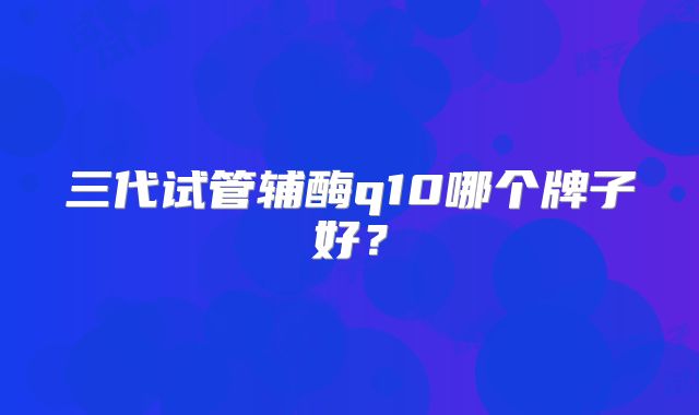 三代试管辅酶q10哪个牌子好？