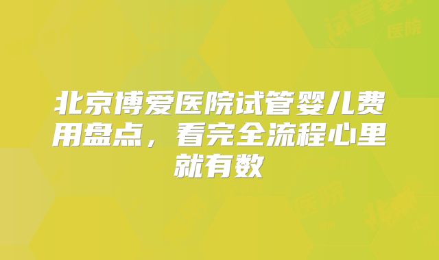 北京博爱医院试管婴儿费用盘点,看完全流程心里就有数