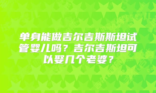 单身能做吉尔吉斯斯坦试管婴儿吗?吉尔吉斯坦可以娶几个老婆?