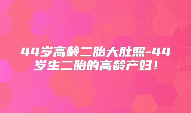 44岁高龄二胎大肚照-44岁生二胎的高龄产妇！