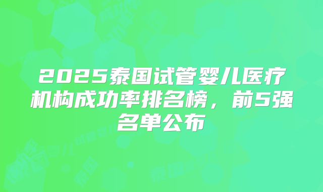2025泰国试管婴儿医疗机构成功率排名榜，前5强名单公布