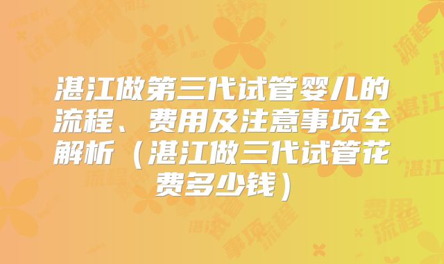 湛江做第三代试管婴儿的流程、费用及注意事项全解析(湛江做三代试管花费多少钱)