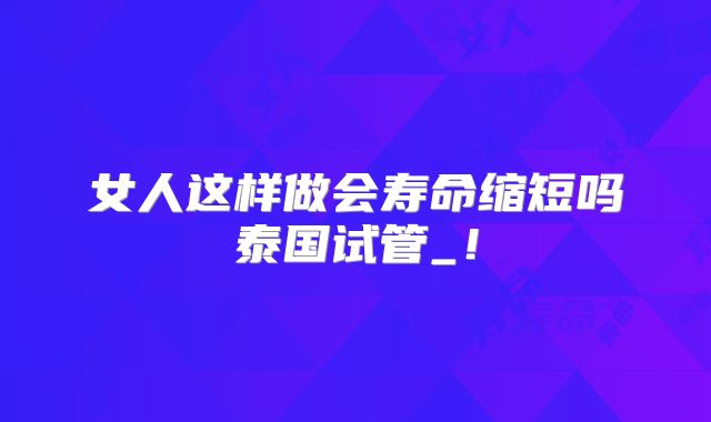 女人这样做会寿命缩短吗泰国试管_!