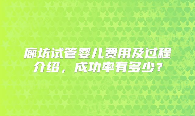 廊坊试管婴儿费用及过程介绍，成功率有多少？