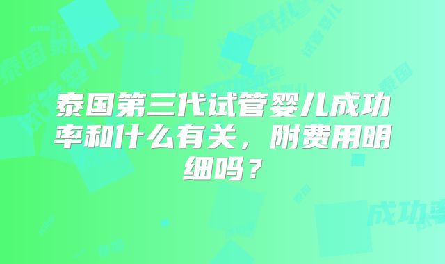 泰国第三代试管婴儿成功率和什么有关，附费用明细吗？