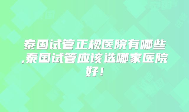 泰国试管正规医院有哪些,泰国试管应该选哪家医院好！