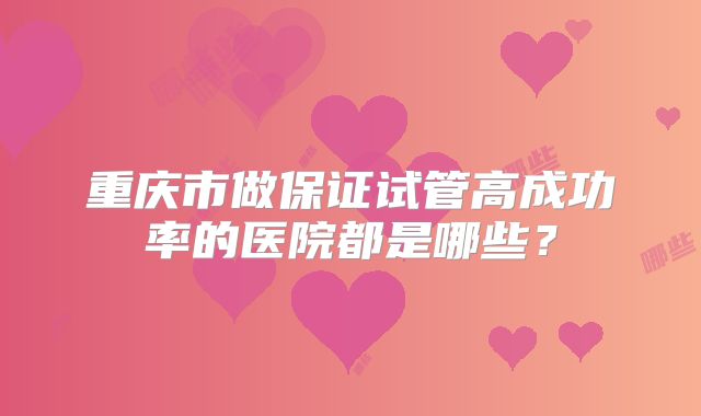 重庆市做保证试管高成功率的医院都是哪些？