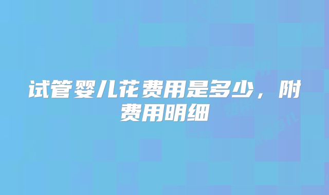 试管婴儿花费用是多少，附费用明细