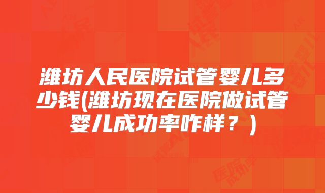 潍坊人民医院试管婴儿多少钱(潍坊现在医院做试管婴儿成功率咋样？)
