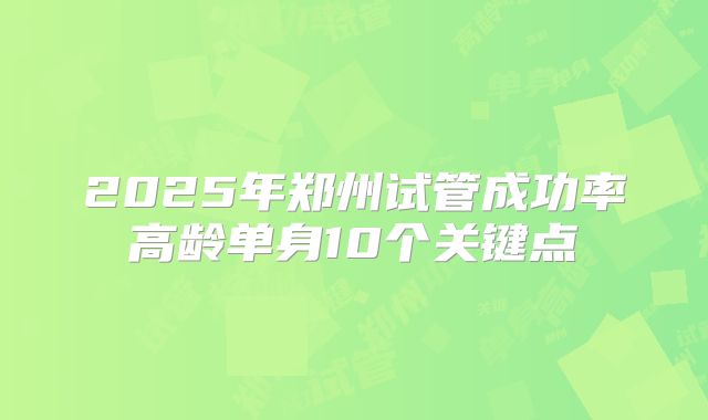 2025年郑州试管成功率高龄单身10个关键点