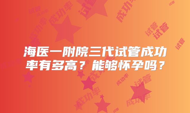 海医一附院三代试管成功率有多高？能够怀孕吗？