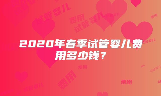 2020年春季试管婴儿费用多少钱？