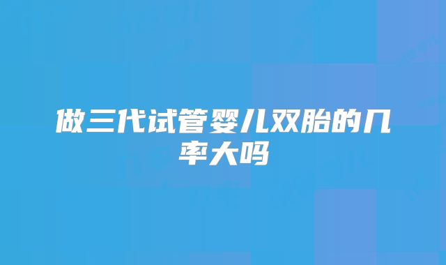 做三代试管婴儿双胎的几率大吗
