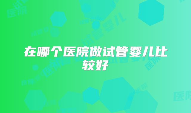 在哪个医院做试管婴儿比较好