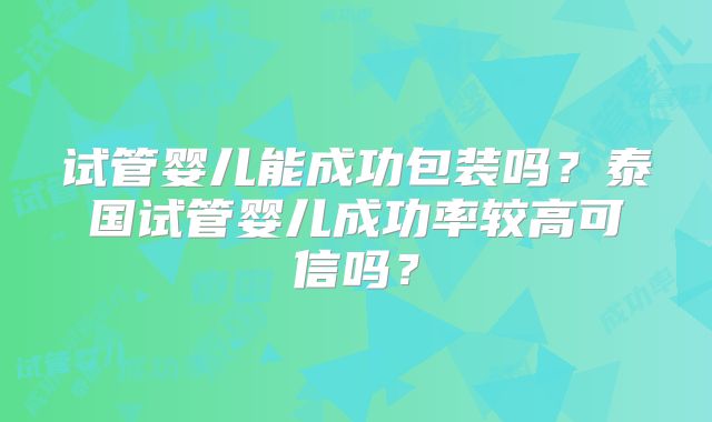 试管婴儿能成功包装吗？泰国试管婴儿成功率较高可信吗？
