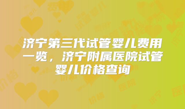 济宁第三代试管婴儿费用一览，济宁附属医院试管婴儿价格查询