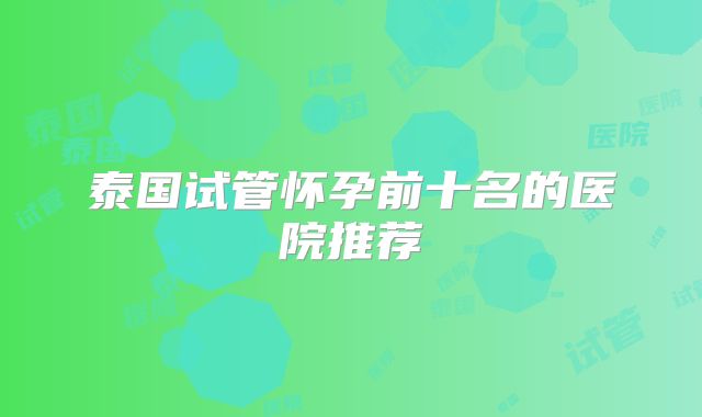 泰国试管怀孕前十名的医院推荐
