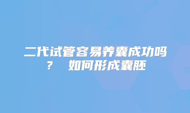二代试管容易养囊成功吗？ 如何形成囊胚