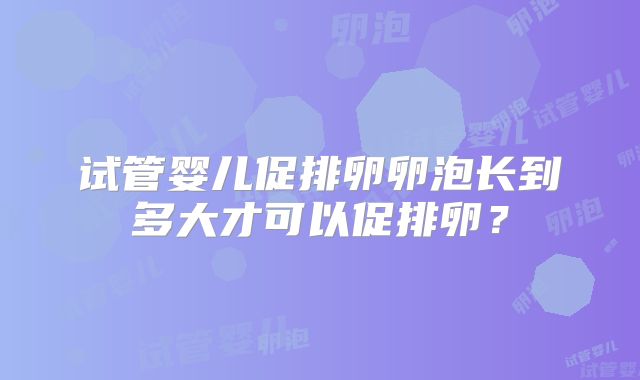 试管婴儿促排卵卵泡长到多大才可以促排卵？