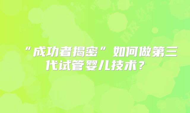 “成功者揭密”如何做第三代试管婴儿技术?